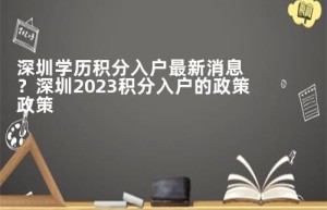 深圳学历积分入户最新消息？深圳2023积分入户的政策