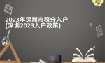 2023年深圳市积分入户(深圳2023入户政策)