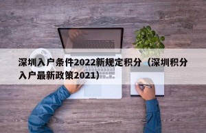 深圳入户条件2022新规定积分（深圳积分入户最新政策2021）