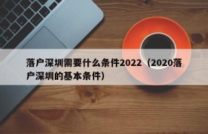 落户深圳需要什么条件2022（2020落户深圳的基本条件）