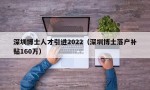 深圳博士人才引进2022（深圳博士落户补贴160万）