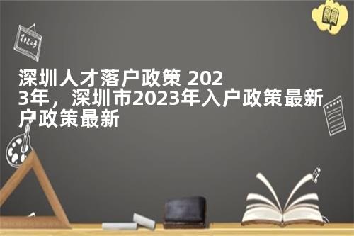 深圳人才落户政策 2023年，深圳市2023年入户政策最新